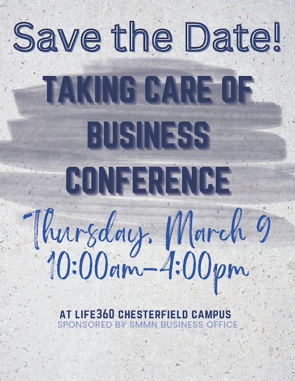 Save the date. Taking Care of Business Conference. Thursday, March 9. 10am-4pm. Life360 Chesterfield Campus. Sponsored by SMMN Business Office